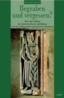 Begraben und vergessen?: Tod und Grablege der deutschen Kaiser und Könige - Von den Anfängen bis zum Ende der Stauferzeit (1273)