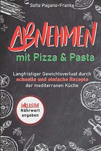 Abnehmen mit Pizza und Pasta: Langfristiger Gewichtsverlust durch schnelle und einfache Rezepte der mediterranen Küche (inkl. Nährwertangaben)