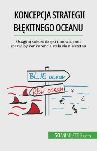 Koncepcja strategii błękitnego oceanu : Osiągnij sukces dzięki innowacjom i spraw, by konkurencja stała się nieistotna