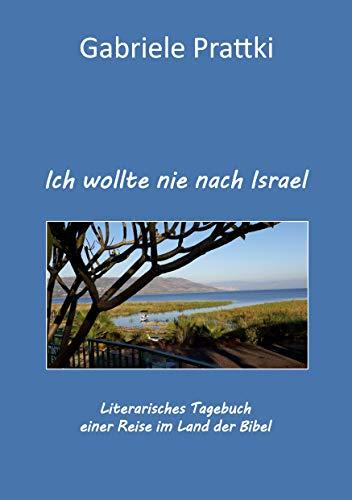 Ich wollte nie nach Israel: Literarisches Tagebuch einer Reise im Land der Bibel