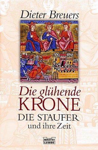 Die glühende Krone: Die Staufer und ihre Zeit