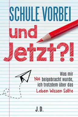 Schule vorbei - und jetzt?!: Was mir nie beigebracht wurde, ich trotzdem über das Leben wissen sollte