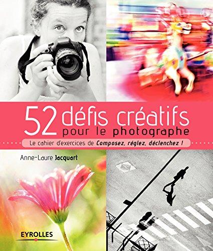 52 défis créatifs pour le photographe : le cahier d'exercices de Composez, réglez, déclenchez !