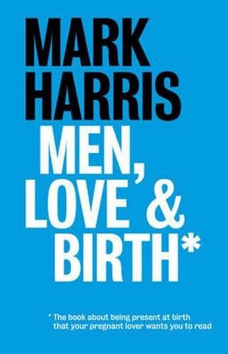 Men, Love & Birth: The Book About Being Present at Birth That Your Pregnant Lover Wants You to Read