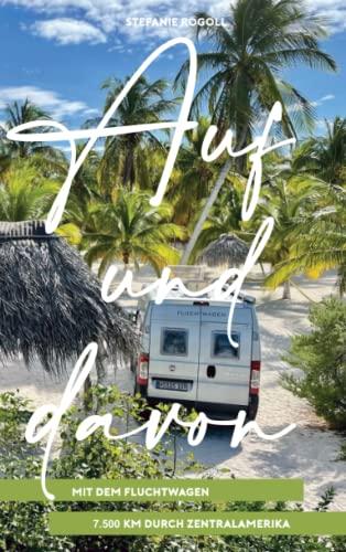 Auf und davon - Mit dem Fluchtwagen 7500km durch Zentralamerika: Mit dem eigenen Wohnmobil durch Mexiko, Belize, Guatemala, El Salvador, Honduras, ... und Bilder (Du musst mal wieder raus?)