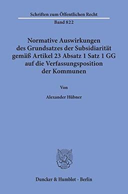 Normative Auswirkungen des Grundsatzes der Subsidiarität gemäß Artikel 23 Absatz 1 Satz 1 GG auf die Verfassungsposition der Kommunen. (Schriften zum Öffentlichen Recht; SÖR 822): Dissertationsschrift