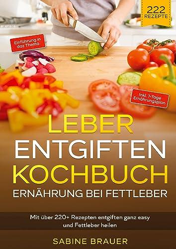 Leber entgiften Kochbuch – Ernährung bei Fettleber: Mit über 220+ Rezepten entgiften ganz easy und Fettleber heilen. Inkl. 7-Tage Ernährungsplan