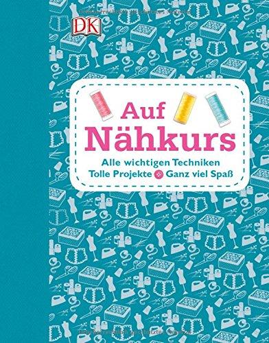 Auf Nähkurs: Alle wichtigenTechniken - Tolle Projekte - Ganz viel Spaß