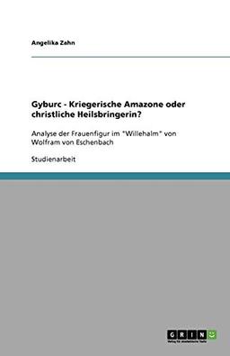 Gyburc - Kriegerische Amazone oder christliche Heilsbringerin?: Analyse der Frauenfigur im "Willehalm" von Wolfram von Eschenbach