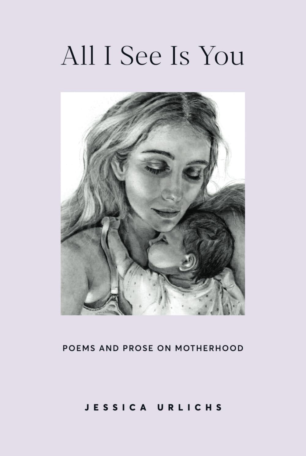 All I See Is You: Poetry & Prose for a Mother's Heart (Jessica Urlichs: Early Motherhood Poetry & Prose Collection, Band 2)