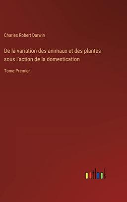 De la variation des animaux et des plantes sous l'action de la domestication: Tome Premier