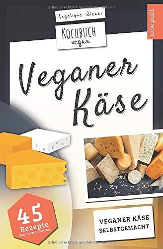 Veganer Käse | Kochbuch Vegan: veganer Käse, selbstgemacht | 45 Rezepte: Käse, ganz einfach selber machen mit Cashew, Soja, Hafer uvm.