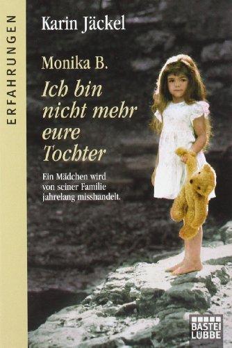 Monika B. Ich bin nicht mehr eure Tochter: Ein Mädchen wird von seiner Familie jahrelang misshandelt