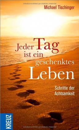 Jeder Tag ist ein geschenktes Leben: Schritte der Achtsamkeit