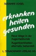 Erkranken, heilen, gesunden: Neue Wege in der Augenheilkunde. Augenkrankheiten alternativ behandelt