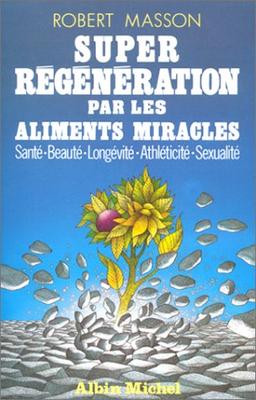 Super-régénération par les aliments miracles : santé, beauté, longévité, athlécité, sexualité