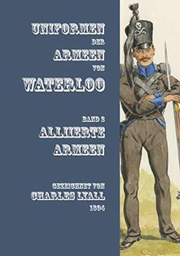 Uniformen der Armeen von Waterloo: Band 2: Die Alliierte Armee von 1815 mit Niederländisch-belgischen, Hannoverschen (inkl. der Königlich-Deutschen ... Nassauischen und Braunschweigischen Verbänden