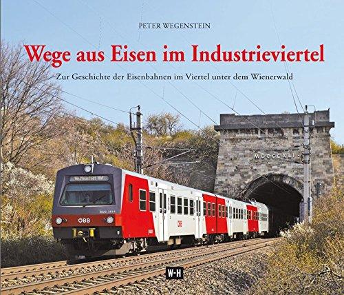 Wege aus Eisen im Industrieviertel: Zur Geschichte der Eisenbahnen im Viertel unter dem Wienerwald