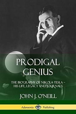 Prodigal Genius: The Biography of Nikola Tesla; His Life, Legacy and Journals