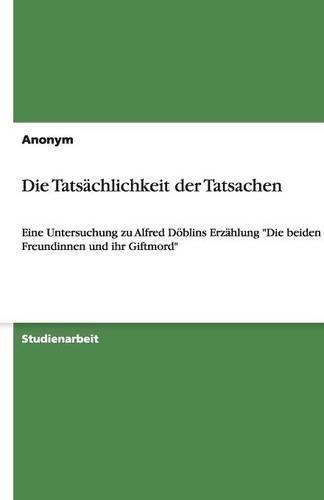 Die Tatsächlichkeit der Tatsachen: Eine Untersuchung zu Alfred Döblins Erzählung "Die beiden Freundinnen und ihr Giftmord"