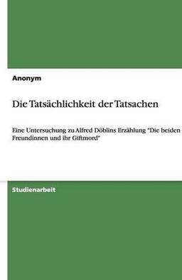 Die Tatsächlichkeit der Tatsachen: Eine Untersuchung zu Alfred Döblins Erzählung "Die beiden Freundinnen und ihr Giftmord"