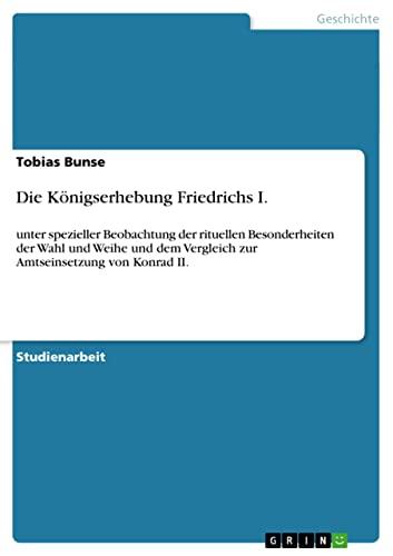 Die Königserhebung Friedrichs I.: unter spezieller Beobachtung der rituellen Besonderheiten der Wahl und Weihe und dem Vergleich zur Amtseinsetzung von Konrad II.