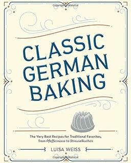 Classic German Baking: The Very Best Recipes for Traditional Favorites, from Pfeffernüsse to Streuselkuchen