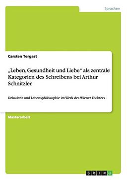 "Leben, Gesundheit und Liebe" als zentrale Kategorien des Schreibens bei Arthur Schnitzler: Dekadenz und Lebensphilosophie im Werk des Wiener Dichters