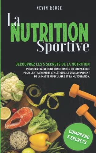 LA NUTRITION SPORTIVE: Découvrez les 5 secrets de la nutrition pour l’entraînement fonctionnel du corps libre pour l’entraînement athlétique, le développement de la masse musculaire et la musculation.