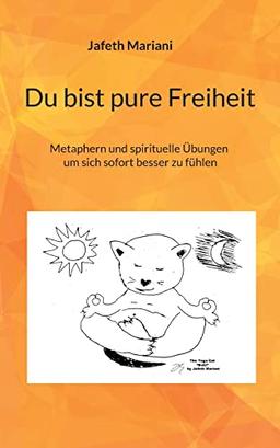 Du bist pure Freiheit: Metaphern und spirituelle Übungen um sich sofort besser zu fühlen