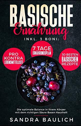 Basische Ernährung: Inkl. 3 Boni - Pro-Kontra-Lebensmittelliste - 7 Tage Ernährungsplan - 30 besten basischen Rezepte Die optimale Balance in Ihrem Körper mit dem richtigen Säure Basen Haushalt