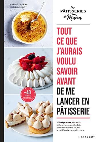 Tout ce que j'aurais voulu savoir avant de me lancer en pâtisserie : 100 réponses, conseils et tournemains illustrés pour surmonter toutes les difficultés en pâtisserie : + 40 recettes irrésistibles