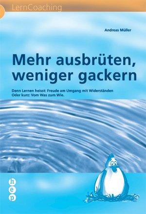 Mehr ausbrüten, weniger gackern: Denn Lernen heisst: Freude am Umgang mit Widerständen Oder kurz: Vom Was zum Wie