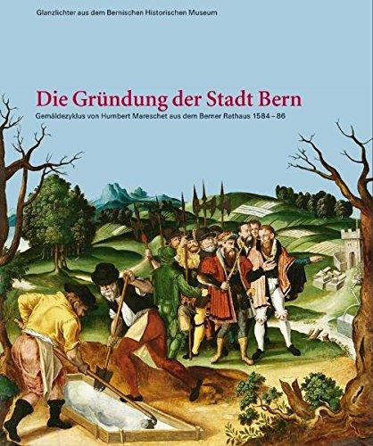 Die Gründung der Stadt Bern: Gemäldezyklus von Humbert Mareschet aus dem Berner Rathaus 1584-1586 (Glanzlichter aus dem Bernischen Historischen Museum)