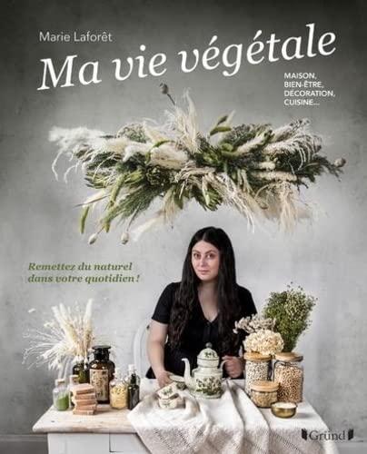 Ma vie végétale : maison, bien-être, décoration, cuisine... : remettez du naturel dans votre quotidien !