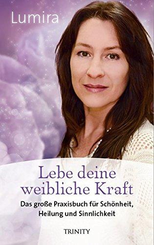 Lebe deine weibliche Kraft: Das große Praxisbuch für Schönheit, Heilung und Sinnlichkeit