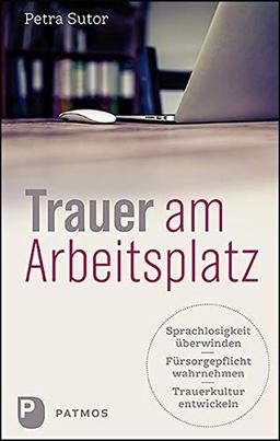 Trauer am Arbeitsplatz: Sprachlosigkeit überwinden - Fürsorgepflicht wahrnehmen - Trauerkultur entwickeln