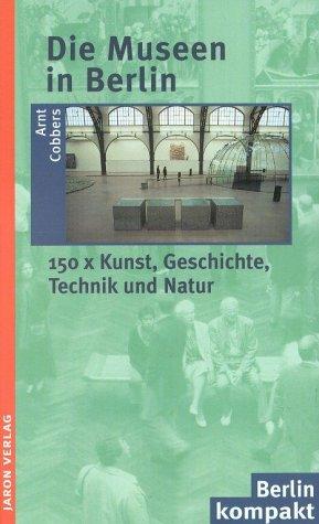 Die Museen in Berlin: 150 * Kunst, Geschichte, Technik, Natur