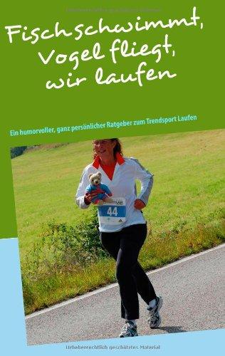 Fisch schwimmt, Vogel fliegt, wir laufen: Ein humorvoller, ganz persönlicher Ratgeber zum Trendsport Laufen