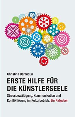 Erste Hilfe für die Künstlerseele: Stressbewältigung, Kommunikation und Konfliktlösung im Kulturbetrieb. Ein Ratgeber