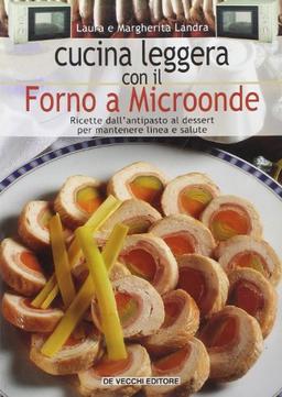 Cucina leggera con il forno a microonde. Ricette dall'antipasto al dessert per mantenere linea e salute