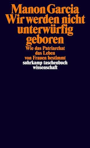 Wir werden nicht unterwürfig geboren: Wie das Patriarchat das Leben von Frauen bestimmt (suhrkamp taschenbuch wissenschaft)