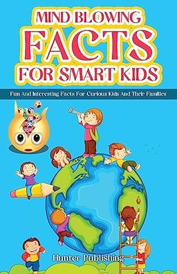 MIND BLOWING FACTS FOR SMART KIDS: FUN AND INTERESTING FACTS FOR CURIOUS KIDS AND THEIR FAMILIES