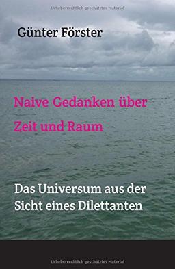 Naive Gedanken über Zeit und Raum: Das Universum aus der Sicht eines Dilettanten