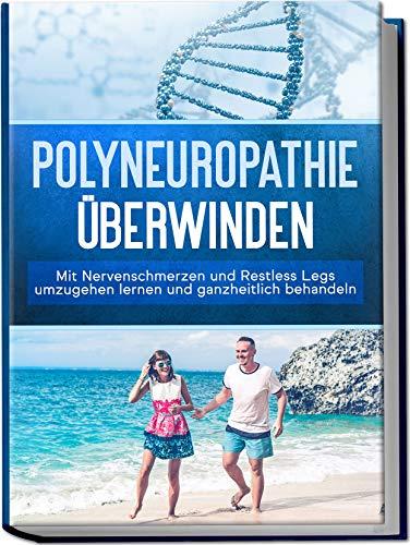 Polyneuropathie überwinden: Mit Nervenschmerzen und Restless Legs umzugehen lernen und ganzheitlich behandeln (Leichter leben mit Polyneuropathie, Band 1)