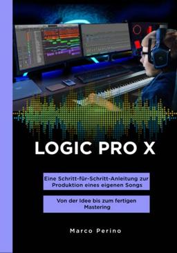 LOGIC PRO X - Eine Schritt-für-Schritt-Anleitung zur Produktion eines eigenen Songs: Von der Idee bis zum fertigen Mastering