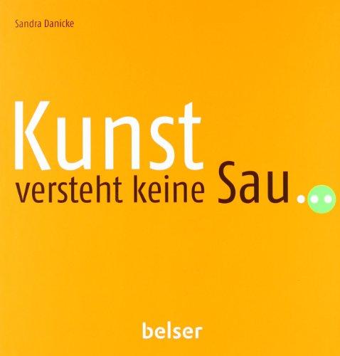 Kunst versteht keine Sau...: Mysteriöses, Kurioses und Rätselhaftes in der modernen Kunst