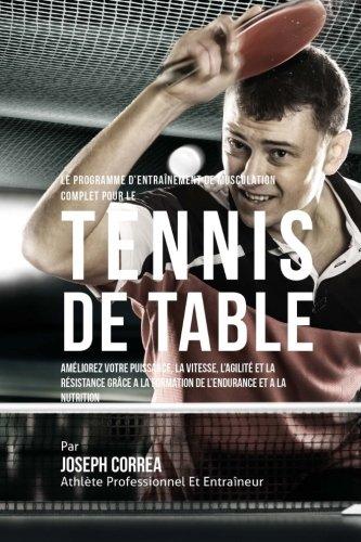 Le Programme D'entrainement De Musculation Complet Pour Le Tennis De Table: Ameliorez Votre Puissance, La Vitesse, L'agilite Et La Resistance Grace A La Formation De L'endurance Et A La Nutrition