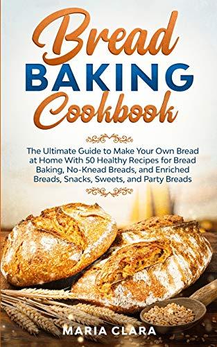 BREAD BAKING COOKBOOKS: The Ultimate Guide to Make Your Own Bread at Home With 50 Healthy Recipes for Bread Baking, NoKnead Breads, and Enriched Breads, Snacks, Sweets, and Party Breads