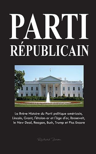 Parti Républicain: La Brève Histoire du Parti politique américain, Lincoln, Grant, l'étalon-or et l'âge d'or, Roosevelt, le New Deal, Reagan, Bush, Trump et Plus Encore